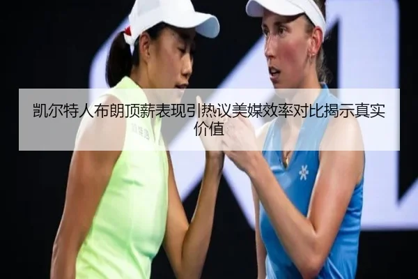 凯尔特人布朗顶薪表现引热议美媒效率对比揭示真实价值