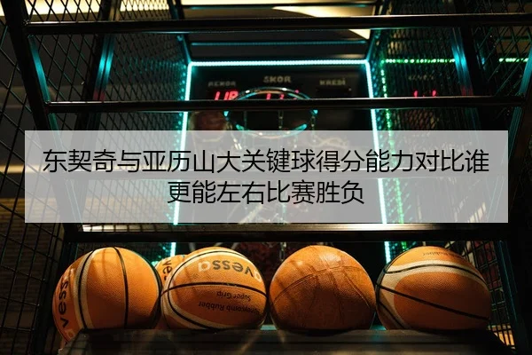 东契奇与亚历山大关键球得分能力对比谁更能左右比赛胜负