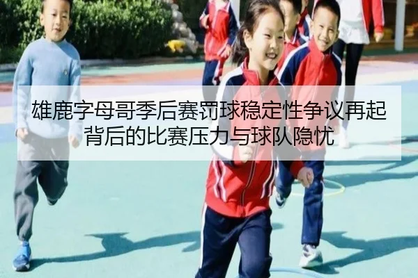雄鹿字母哥季后赛罚球稳定性争议再起背后的比赛压力与球队隐忧