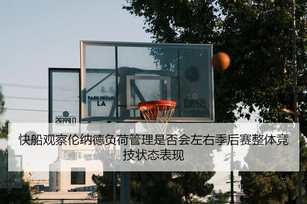 快船观察伦纳德负荷管理是否会左右季后赛整体竞技状态表现